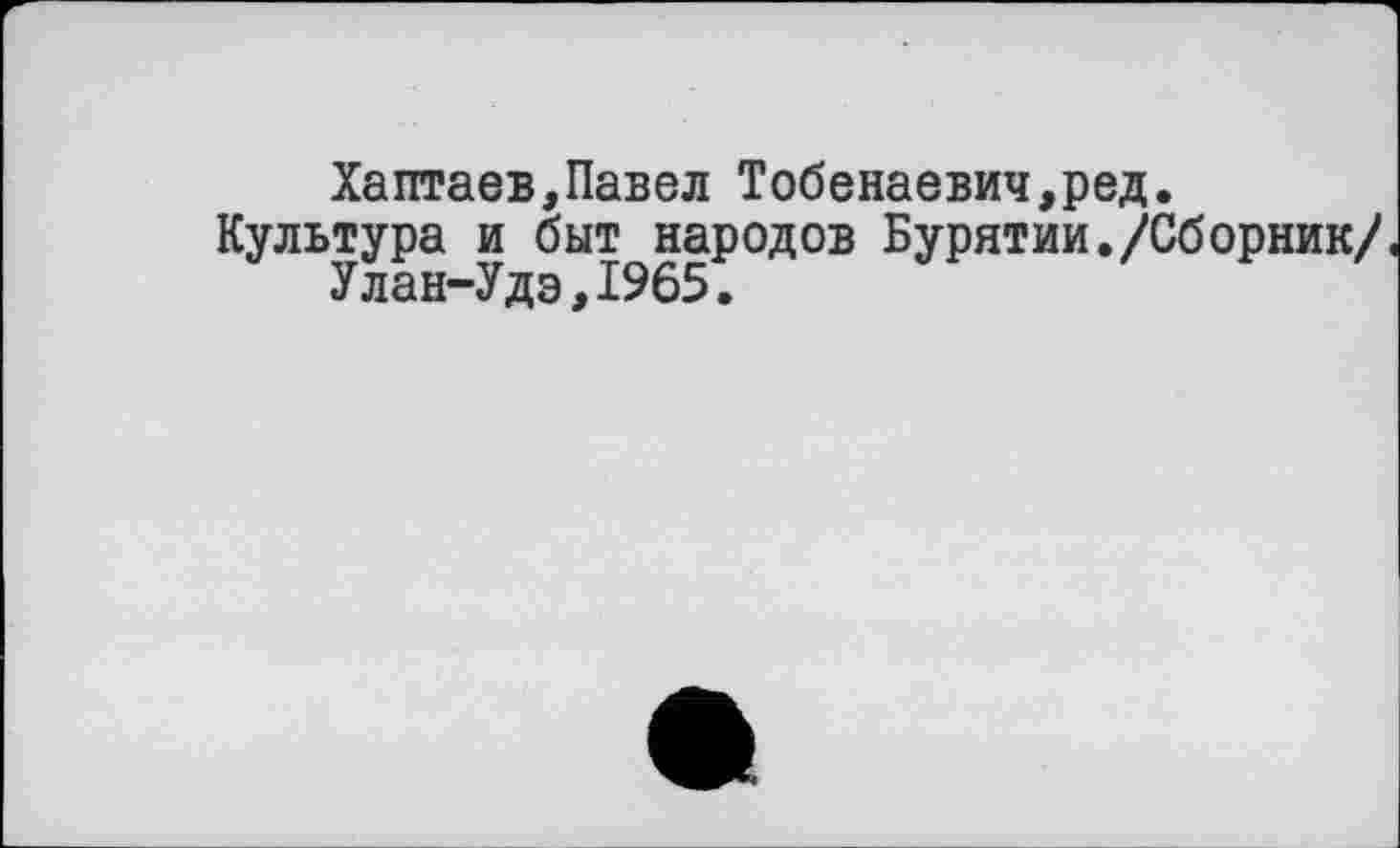 ﻿Хаптаев,Павел Тобенаевич,ред.
Культура и быт народов Бурятии./Сборник/.
Улан-Удэ,1965.